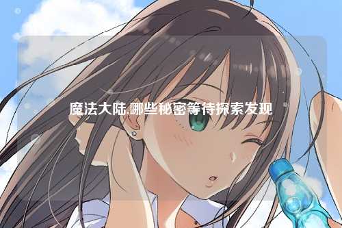 魔法大陆,哪些秘密等待探索发现