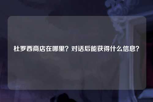 杜罗西商店在哪里？对话后能获得什么信息？