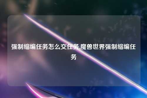 强制缩编任务怎么交任务,魔兽世界强制缩编任务