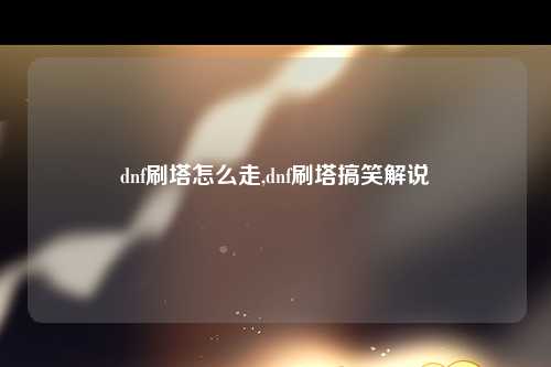 dnf刷塔怎么走,dnf刷塔搞笑解说