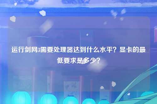 运行剑网3需要处理器达到什么水平？显卡的最低要求是多少？