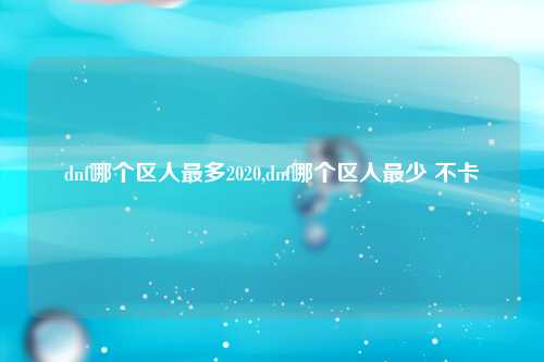 dnf哪个区人最多2020,dnf哪个区人最少 不卡