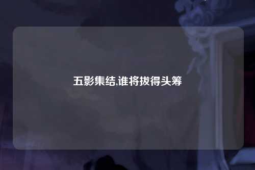 五影集结,谁将拔得头筹