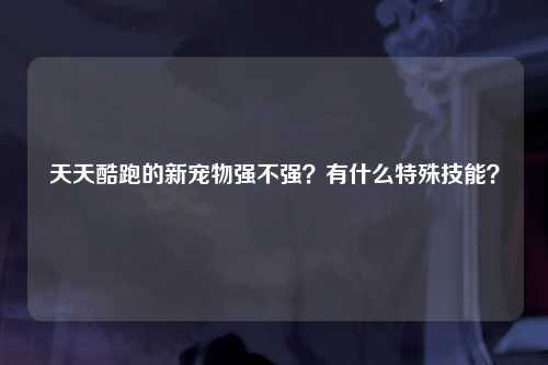 天天酷跑的新宠物强不强？有什么特殊技能？