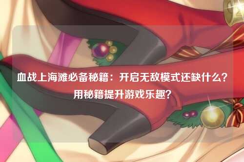 血战上海滩必备秘籍：开启无敌模式还缺什么？用秘籍提升游戏乐趣？