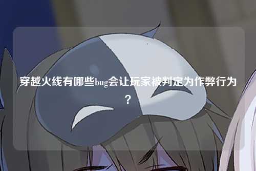穿越火线有哪些bug会让玩家被判定为作弊行为？