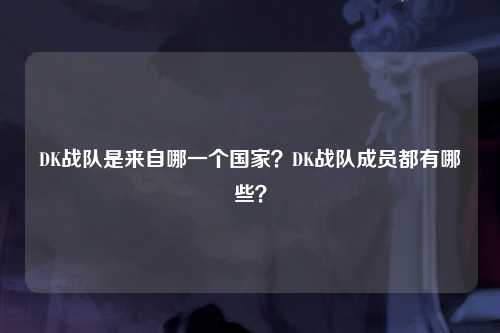 DK战队是来自哪一个国家？DK战队成员都有哪些？