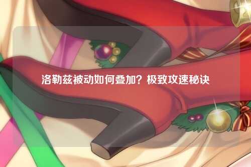 洛勒兹被动如何叠加？极致攻速秘诀