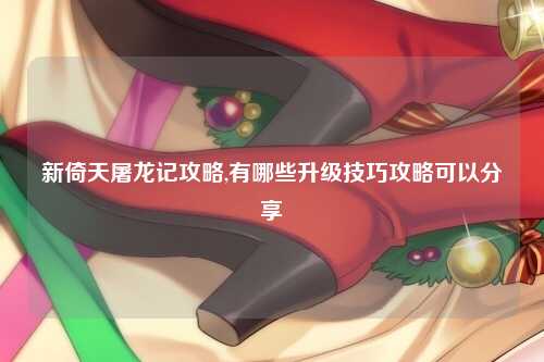 新倚天屠龙记攻略,有哪些升级技巧攻略可以分享