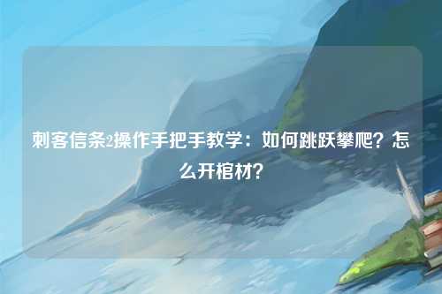 刺客信条2操作手把手教学：如何跳跃攀爬？怎么开棺材？