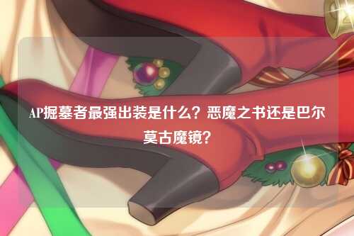 AP掘墓者最强出装是什么？恶魔之书还是巴尔莫古魔镜？