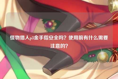 怪物猎人p3金手指安全吗？使用前有什么需要注意的？