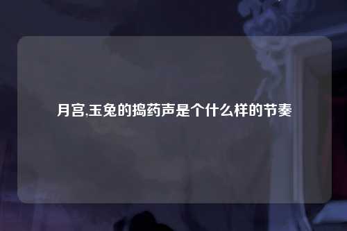 月宫,玉兔的捣药声是个什么样的节奏