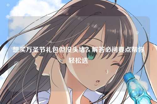 想买万圣节礼包但没头绪？解答必问要点帮你轻松选