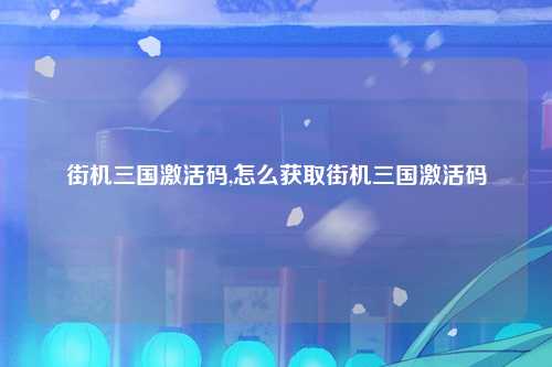 街机三国激活码,怎么获取街机三国激活码