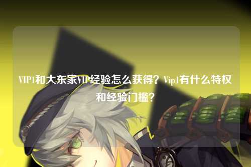 VIP1和大东家VIP经验怎么获得？Vip1有什么特权和经验门槛？