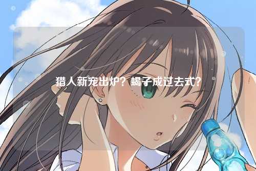 猎人新宠出炉？蝎子成过去式？