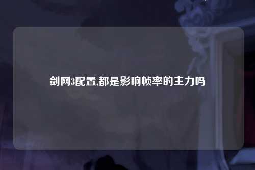 剑网3配置,都是影响帧率的主力吗