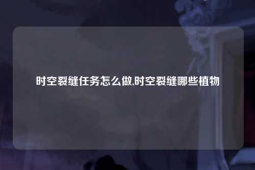 时空裂缝任务怎么做,时空裂缝哪些植物