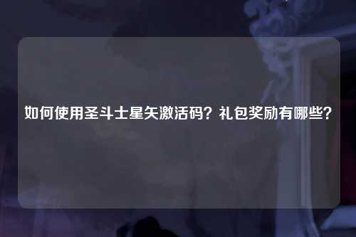 如何使用圣斗士星矢激活码？礼包奖励有哪些？