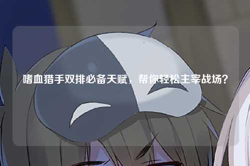 嗜血猎手双排必备天赋，帮你轻松主宰战场？