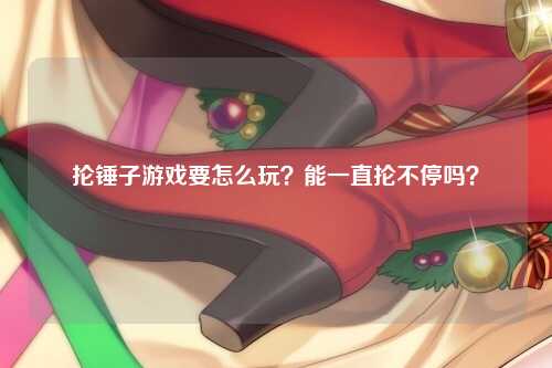 抡锤子游戏要怎么玩？能一直抡不停吗？