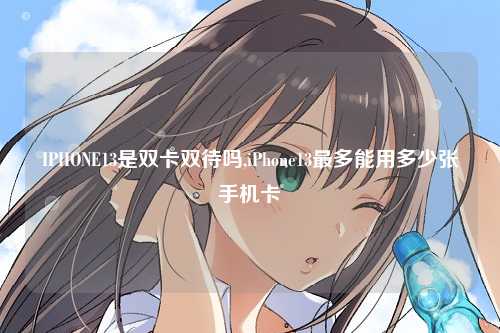 IPHONE13是双卡双待吗,iPhone13最多能用多少张手机卡