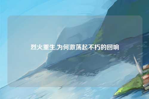 烈火重生,为何激荡起不朽的回响