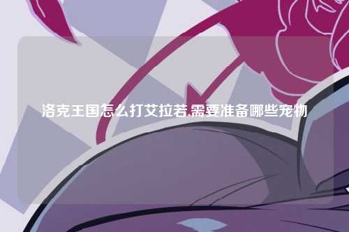 洛克王国怎么打艾拉若,需要准备哪些宠物