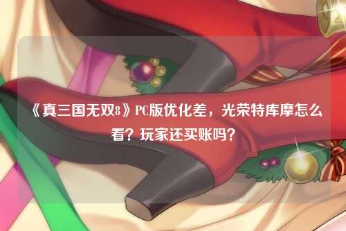 《真三国无双8》PC版优化差，光荣特库摩怎么看？玩家还买账吗？
