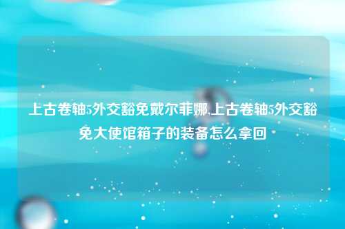 上古卷轴5外交豁免戴尔菲娜,上古卷轴5外交豁免大使馆箱子的装备怎么拿回
