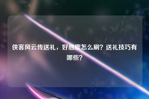 侠客风云传送礼，好感度怎么刷？送礼技巧有哪些？