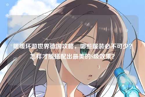 暖暖环游世界德国攻略，哪些服装必不可少？怎样才能搭配出最美的S级效果？
