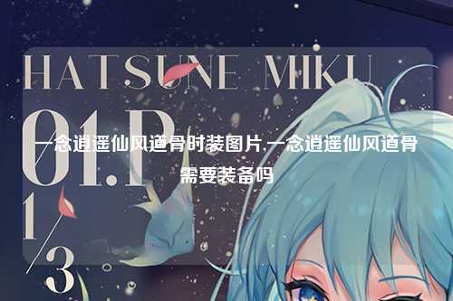 一念逍遥仙风道骨时装图片,一念逍遥仙风道骨需要装备吗