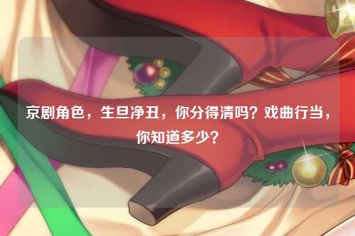 京剧角色，生旦净丑，你分得清吗？戏曲行当，你知道多少？