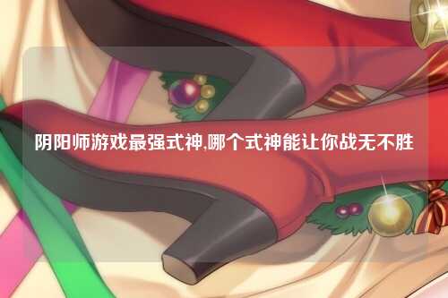 阴阳师游戏最强式神,哪个式神能让你战无不胜