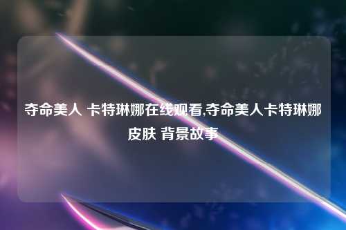 夺命美人 卡特琳娜在线观看,夺命美人卡特琳娜皮肤 背景故事