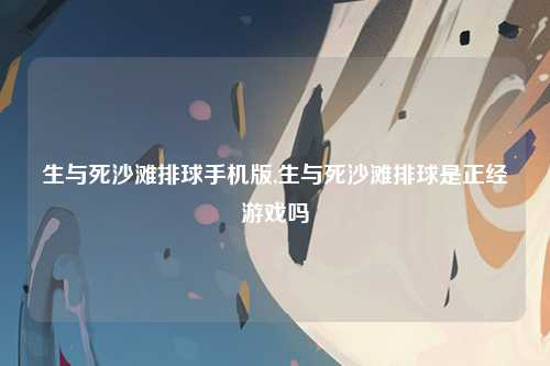 生与死沙滩排球手机版,生与死沙滩排球是正经游戏吗