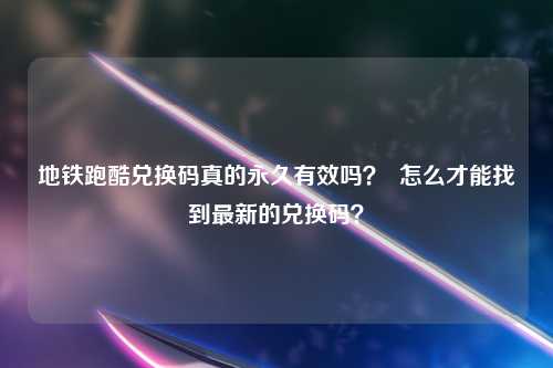 地铁跑酷兑换码真的永久有效吗？  怎么才能找到最新的兑换码？