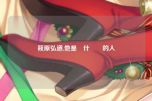 筱原弘道,他是個什麼樣的人