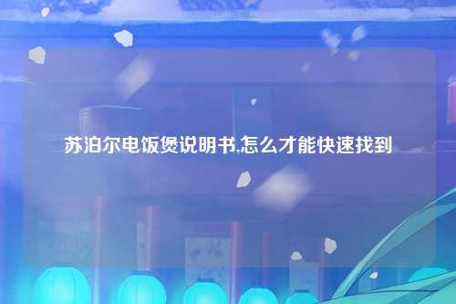 苏泊尔电饭煲说明书,怎么才能快速找到