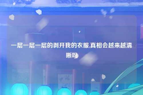 一层一层一层的剥开我的衣服,真相会越来越清晰吗