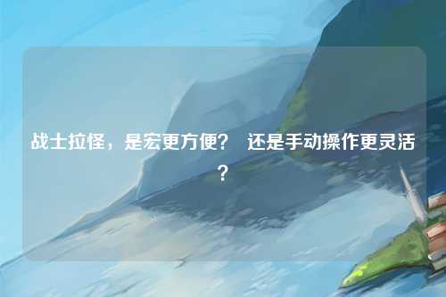 战士拉怪，是宏更方便？  还是手动操作更灵活？