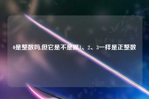 0是整数吗,但它是不是跟1、2、3一样是正整数