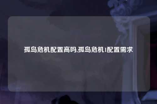 孤岛危机配置高吗,孤岛危机1配置需求