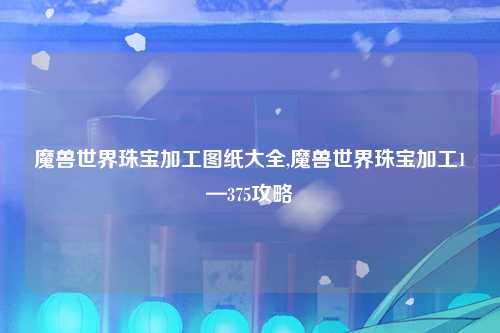 魔兽世界珠宝加工图纸大全,魔兽世界珠宝加工1—375攻略