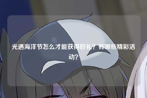 光遇海洋节怎么才能获得好礼？有哪些精彩活动？