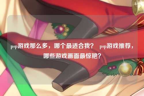 psp游戏那么多，哪个最适合我？  psp游戏推荐，哪些游戏画面最惊艳？