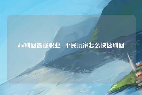 dnf刷图最强职业,  平民玩家怎么快速刷图