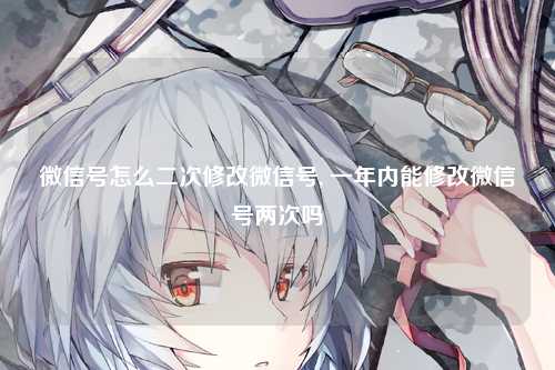 微信号怎么二次修改微信号, 一年内能修改微信号两次吗